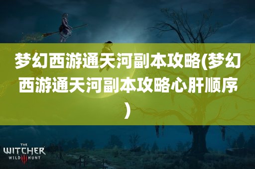 梦幻西游通天河副本攻略(梦幻西游通天河副本攻略心肝顺序)