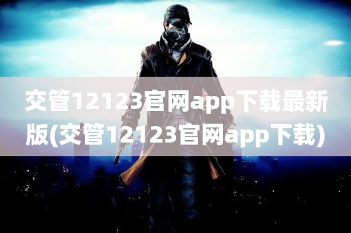 交管12123官网app下载最新版(交管12123官网app下载)