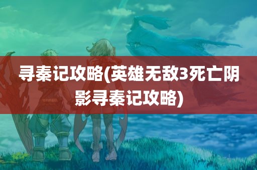 寻秦记攻略(英雄无敌3死亡阴影寻秦记攻略)