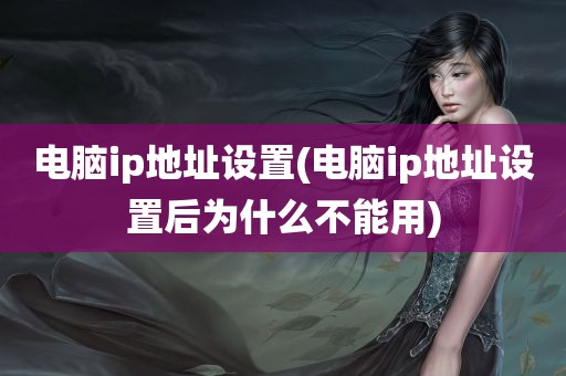 电脑ip地址设置(电脑ip地址设置后为什么不能用)