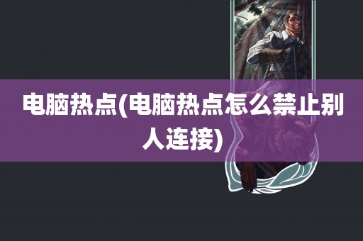 电脑热点(电脑热点怎么禁止别人连接)