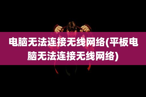 电脑无法连接无线网络(平板电脑无法连接无线网络)