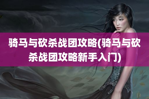 骑马与砍杀战团攻略(骑马与砍杀战团攻略新手入门)