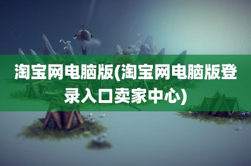 淘宝网电脑版(淘宝网电脑版登录入口卖家中心)