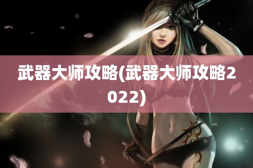 武器大师攻略(武器大师攻略2022)