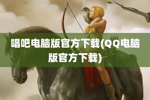 唱吧电脑版官方下载(QQ电脑版官方下载)