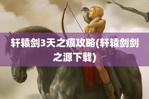 轩辕剑3天之痕攻略(轩辕剑剑之源下载)