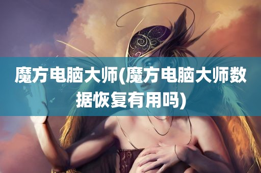 魔方电脑大师(魔方电脑大师数据恢复有用吗)