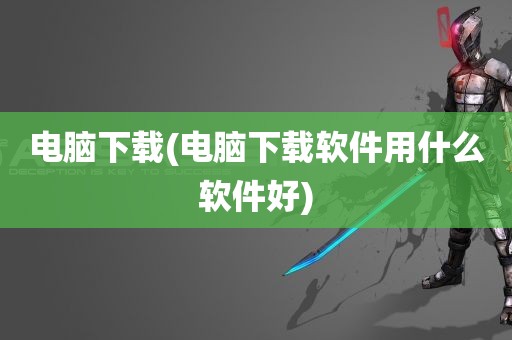 电脑下载(电脑下载软件用什么软件好)