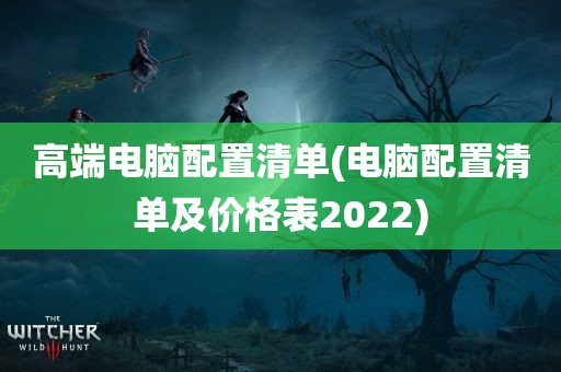 高端电脑配置清单(电脑配置清单及价格表2022)