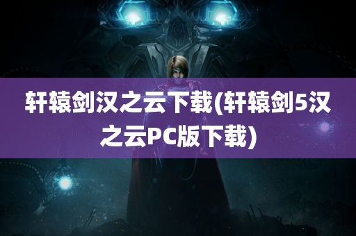 轩辕剑汉之云下载(轩辕剑5汉之云PC版下载)