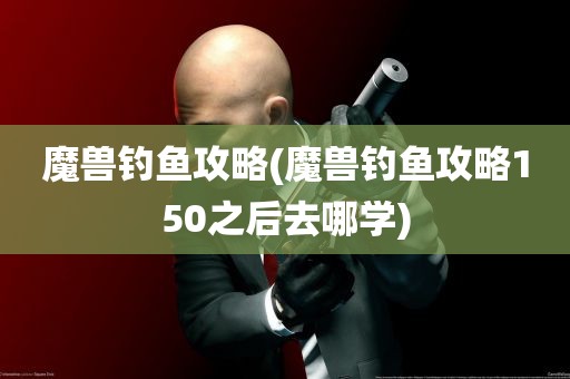 魔兽钓鱼攻略(魔兽钓鱼攻略150之后去哪学)