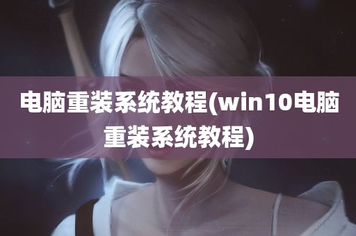 电脑重装系统教程(win10电脑重装系统教程)