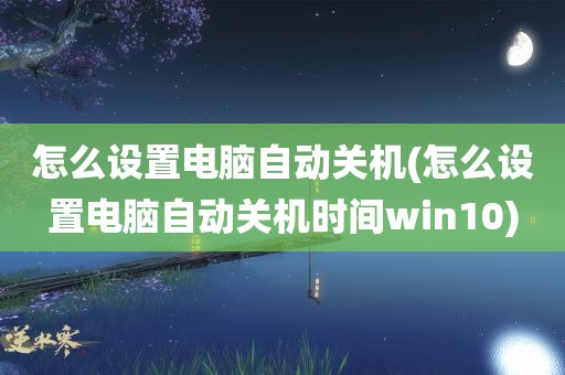 怎么设置电脑自动关机(怎么设置电脑自动关机时间win10)