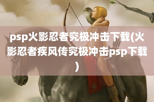 psp火影忍者究极冲击下载(火影忍者疾风传究极冲击psp下载)