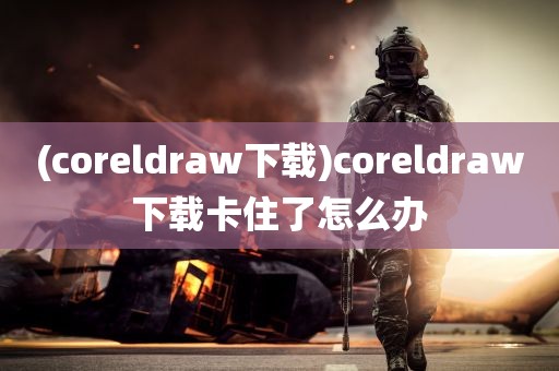 (coreldraw下载)coreldraw下载卡住了怎么办