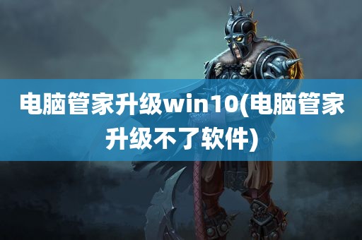 电脑管家升级win10(电脑管家升级不了软件)