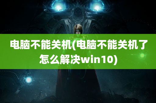 电脑不能关机(电脑不能关机了怎么解决win10)