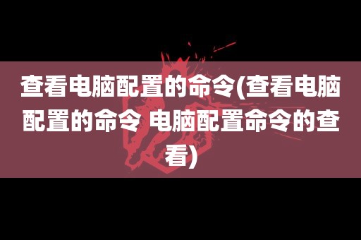 查看电脑配置的命令(查看电脑配置的命令 电脑配置命令的查看)