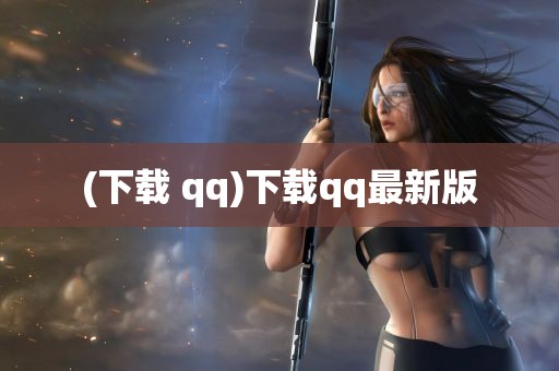 (下载 qq)下载qq最新版