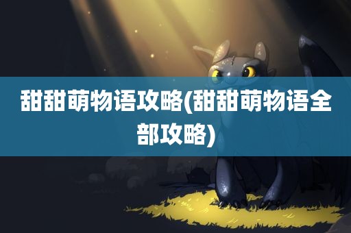 甜甜萌物语攻略(甜甜萌物语全部攻略)