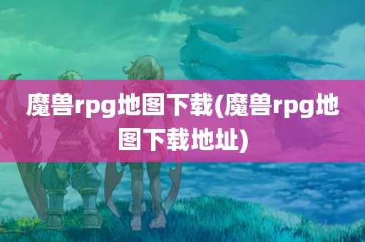 魔兽rpg地图下载(魔兽rpg地图下载地址)