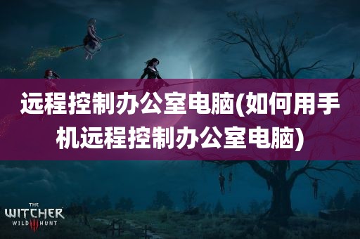 远程控制办公室电脑(如何用手机远程控制办公室电脑)