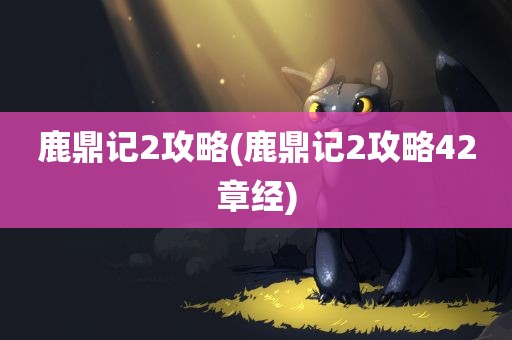 鹿鼎记2攻略(鹿鼎记2攻略42章经)