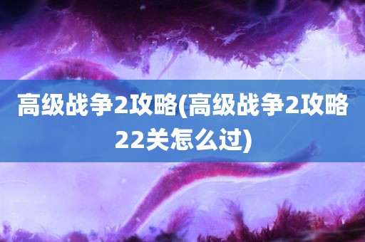 高级战争2攻略(高级战争2攻略22关怎么过)