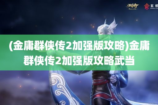 (金庸群侠传2加强版攻略)金庸群侠传2加强版攻略武当