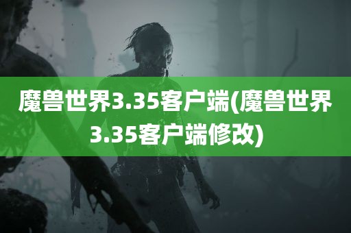 魔兽世界3.35客户端(魔兽世界3.35客户端修改)