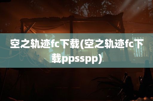 空之轨迹fc下载(空之轨迹fc下载ppsspp)