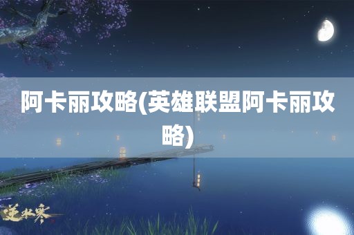 阿卡丽攻略(英雄联盟阿卡丽攻略)