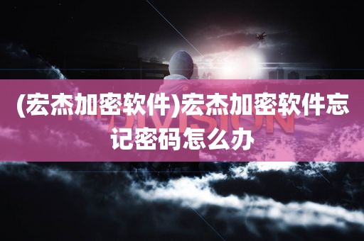 (宏杰加密软件)宏杰加密软件忘记密码怎么办