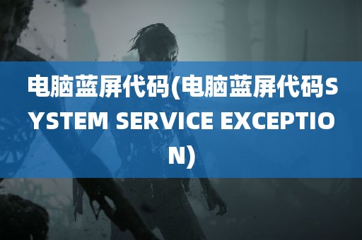 电脑蓝屏代码(电脑蓝屏代码SYSTEM SERVICE EXCEPTION)