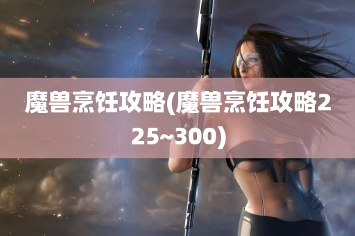 魔兽烹饪攻略(魔兽烹饪攻略225~300)