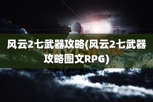 风云2七武器攻略(风云2七武器攻略图文RPG)