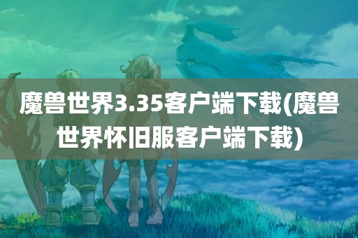 魔兽世界3.35客户端下载(魔兽世界怀旧服客户端下载)