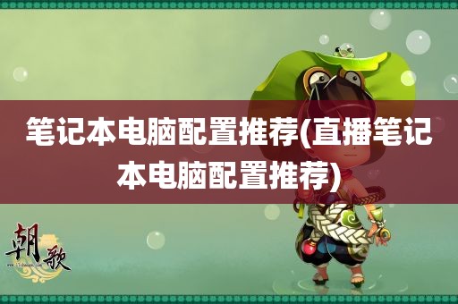 笔记本电脑配置推荐(直播笔记本电脑配置推荐)