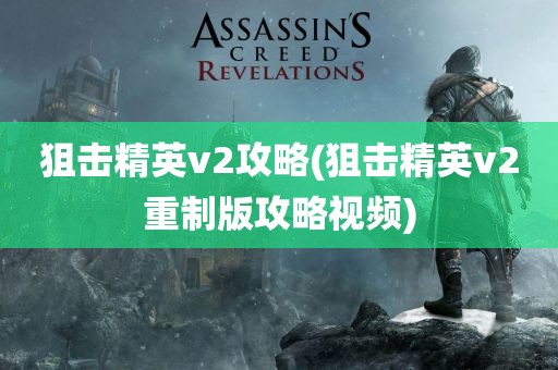 狙击精英v2攻略(狙击精英v2重制版攻略视频)