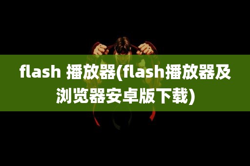 flash 播放器(flash播放器及浏览器安卓版下载)