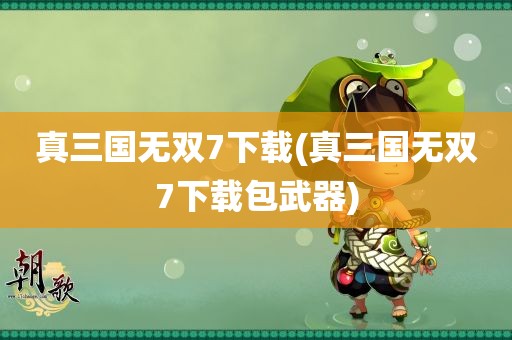 真三国无双7下载(真三国无双7下载包武器)