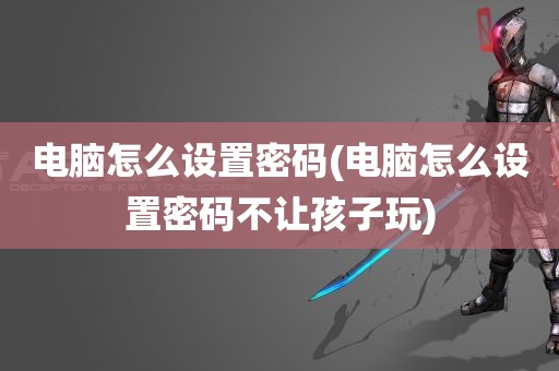 电脑怎么设置密码(电脑怎么设置密码不让孩子玩)