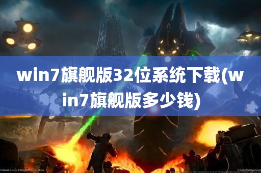 win7旗舰版32位系统下载(win7旗舰版多少钱)