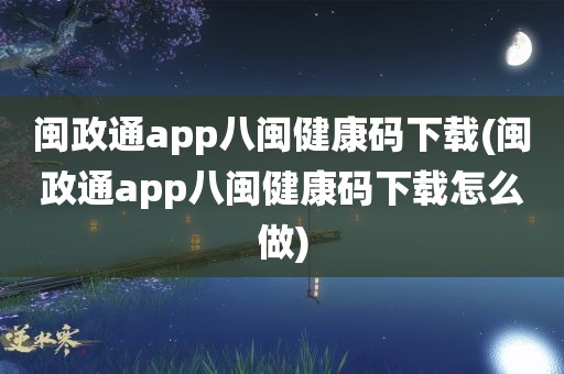 闽政通app八闽健康码下载(闽政通app八闽健康码下载怎么做)