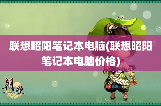 联想昭阳笔记本电脑(联想昭阳笔记本电脑价格)