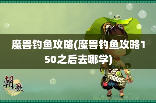 魔兽钓鱼攻略(魔兽钓鱼攻略150之后去哪学)