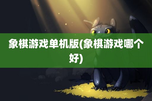 象棋游戏单机版(象棋游戏哪个好)