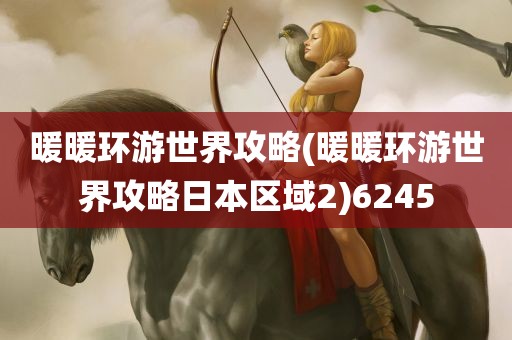 暖暖环游世界攻略(暖暖环游世界攻略日本区域2)6245