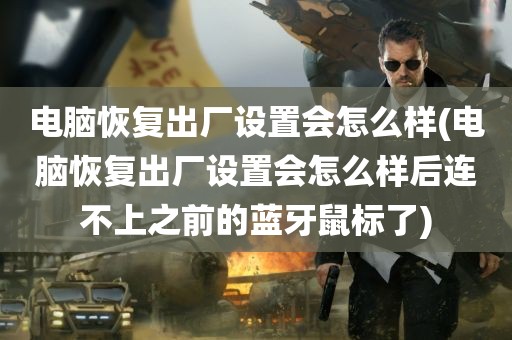 电脑恢复出厂设置会怎么样(电脑恢复出厂设置会怎么样后连不上之前的蓝牙鼠标了)